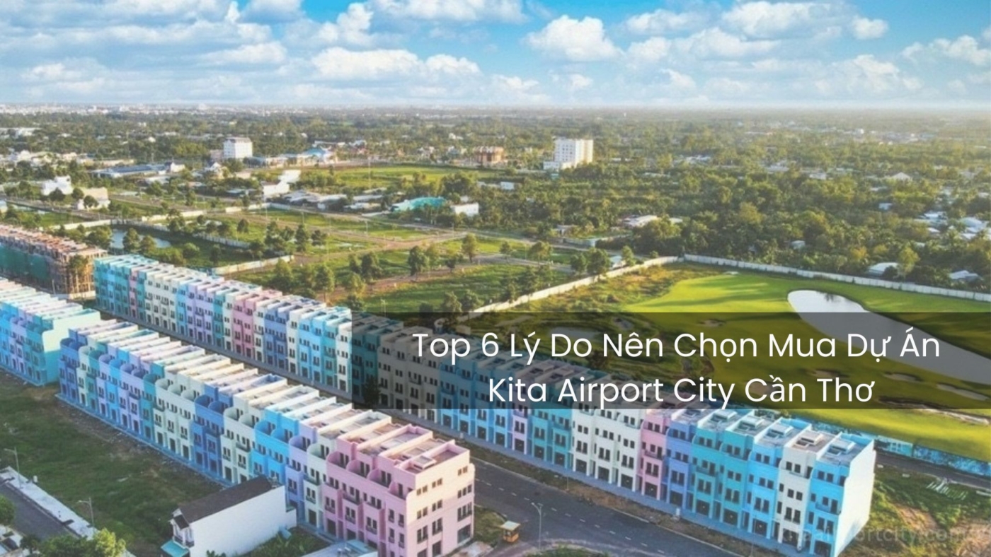 Top 6 Lý Do Nên Chọn Mua Dự Án Kita Airport City Cần Thơ